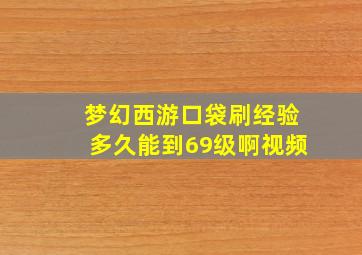 梦幻西游口袋刷经验多久能到69级啊视频