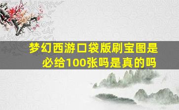 梦幻西游口袋版刷宝图是必给100张吗是真的吗