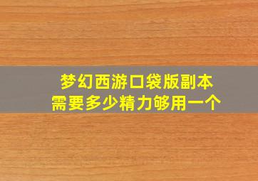 梦幻西游口袋版副本需要多少精力够用一个