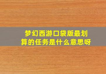 梦幻西游口袋版最划算的任务是什么意思呀