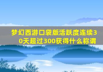 梦幻西游口袋版活跃度连续30天超过300获得什么称谓