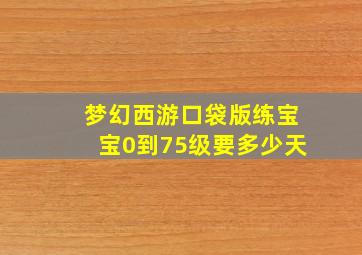 梦幻西游口袋版练宝宝0到75级要多少天