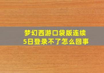 梦幻西游口袋版连续5日登录不了怎么回事