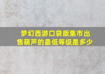 梦幻西游口袋版集市出售葫芦的最低等级是多少