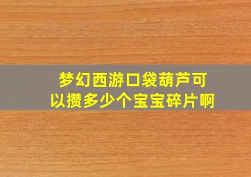 梦幻西游口袋葫芦可以攒多少个宝宝碎片啊