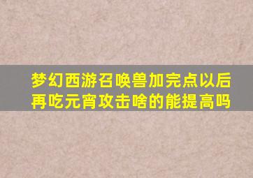 梦幻西游召唤兽加完点以后再吃元宵攻击啥的能提高吗