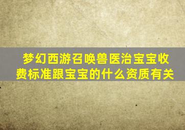 梦幻西游召唤兽医治宝宝收费标准跟宝宝的什么资质有关