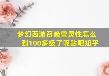 梦幻西游召唤兽灵性怎么到100多级了呢贴吧知乎