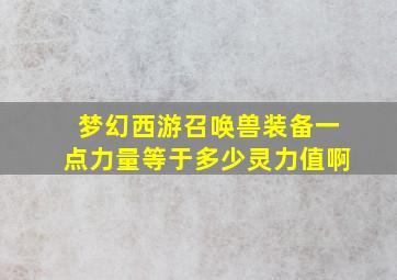 梦幻西游召唤兽装备一点力量等于多少灵力值啊