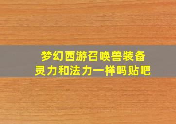 梦幻西游召唤兽装备灵力和法力一样吗贴吧