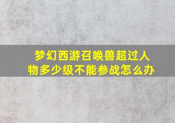 梦幻西游召唤兽超过人物多少级不能参战怎么办