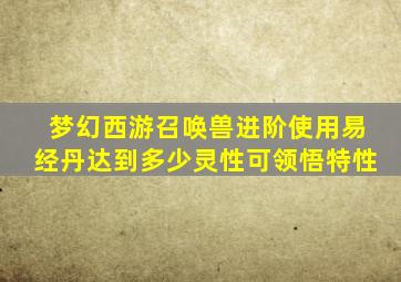 梦幻西游召唤兽进阶使用易经丹达到多少灵性可领悟特性