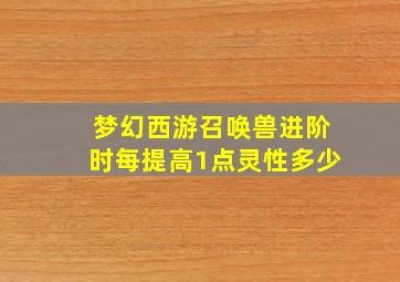 梦幻西游召唤兽进阶时每提高1点灵性多少