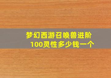 梦幻西游召唤兽进阶100灵性多少钱一个