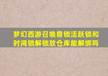 梦幻西游召唤兽锁活跃锁和时间锁解锁放仓库能解绑吗