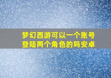 梦幻西游可以一个账号登陆两个角色的吗安卓