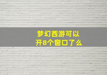 梦幻西游可以开8个窗口了么