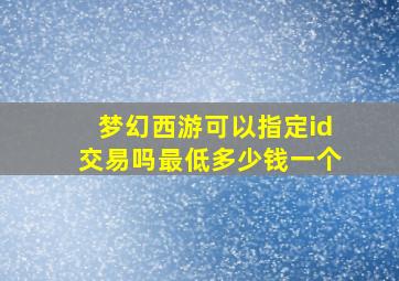 梦幻西游可以指定id交易吗最低多少钱一个