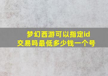 梦幻西游可以指定id交易吗最低多少钱一个号