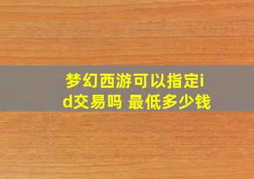 梦幻西游可以指定id交易吗 最低多少钱