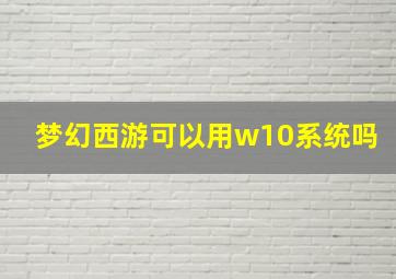 梦幻西游可以用w10系统吗