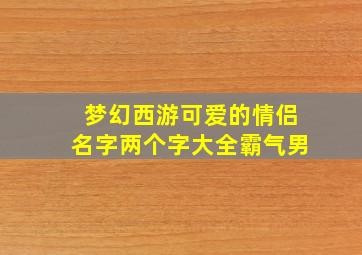 梦幻西游可爱的情侣名字两个字大全霸气男