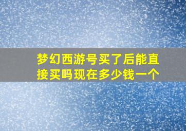 梦幻西游号买了后能直接买吗现在多少钱一个