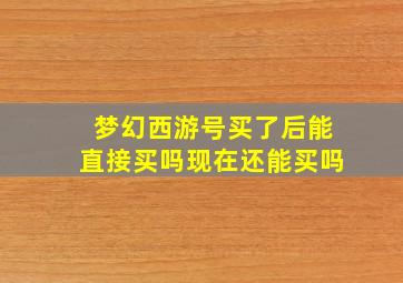 梦幻西游号买了后能直接买吗现在还能买吗