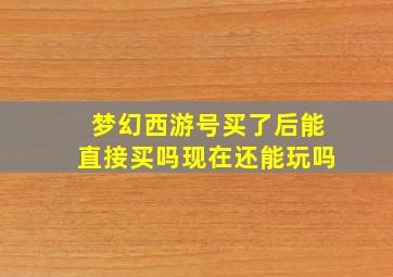 梦幻西游号买了后能直接买吗现在还能玩吗