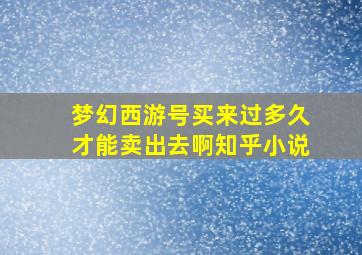 梦幻西游号买来过多久才能卖出去啊知乎小说