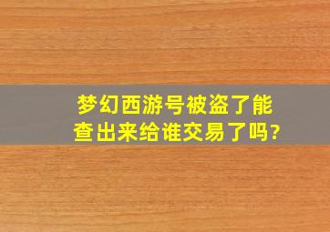 梦幻西游号被盗了能查出来给谁交易了吗?