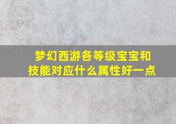 梦幻西游各等级宝宝和技能对应什么属性好一点