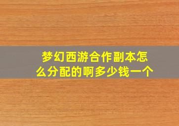 梦幻西游合作副本怎么分配的啊多少钱一个