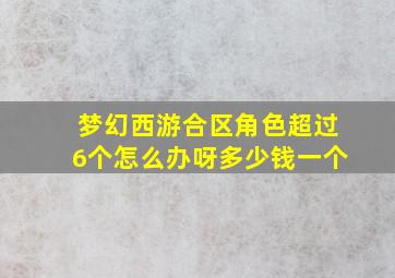 梦幻西游合区角色超过6个怎么办呀多少钱一个