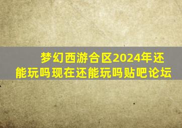 梦幻西游合区2024年还能玩吗现在还能玩吗贴吧论坛