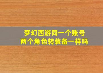 梦幻西游同一个账号两个角色转装备一样吗