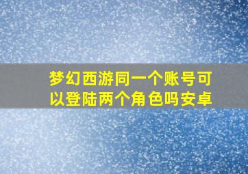 梦幻西游同一个账号可以登陆两个角色吗安卓