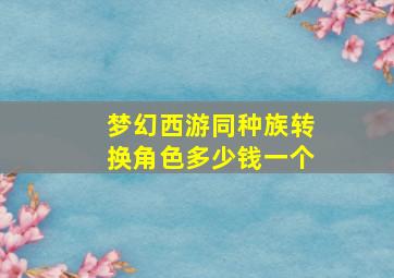 梦幻西游同种族转换角色多少钱一个