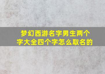 梦幻西游名字男生两个字大全四个字怎么取名的