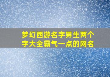 梦幻西游名字男生两个字大全霸气一点的网名