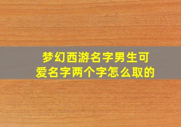 梦幻西游名字男生可爱名字两个字怎么取的