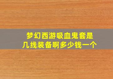 梦幻西游吸血鬼套是几线装备啊多少钱一个