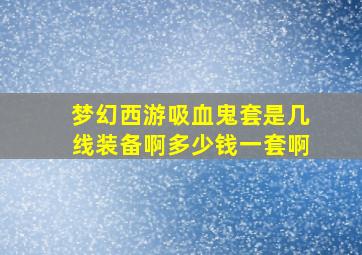 梦幻西游吸血鬼套是几线装备啊多少钱一套啊