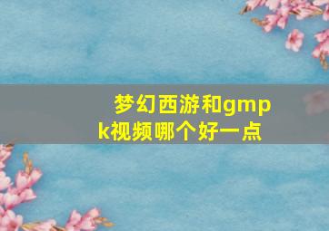 梦幻西游和gmpk视频哪个好一点