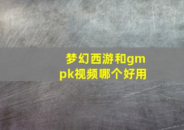 梦幻西游和gmpk视频哪个好用