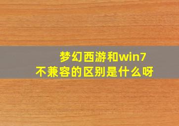 梦幻西游和win7不兼容的区别是什么呀