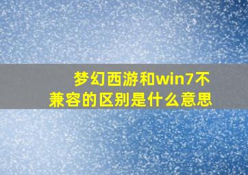 梦幻西游和win7不兼容的区别是什么意思