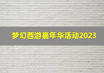 梦幻西游嘉年华活动2023