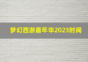 梦幻西游嘉年华2023时间