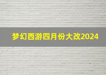 梦幻西游四月份大改2024